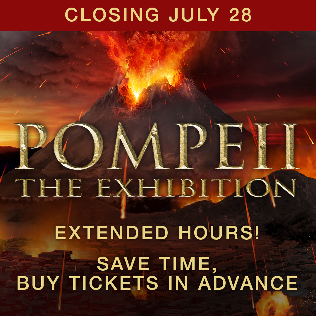 Closing July 28. POMPEII: The Exhibition. Extended hours! Save time, buy tickets in advance.
